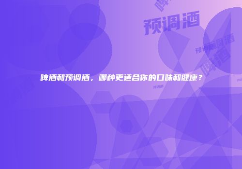 啤酒和预调酒，哪种更适合你的口味和健康？