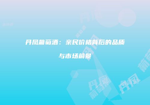 丹凤葡萄酒：亲民价格背后的品质与市场前景