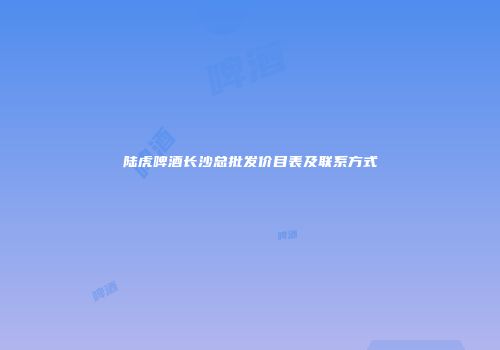 陆虎啤酒长沙总批发价目表及联系方式