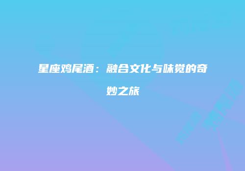星座鸡尾酒：融合文化与味觉的奇妙之旅