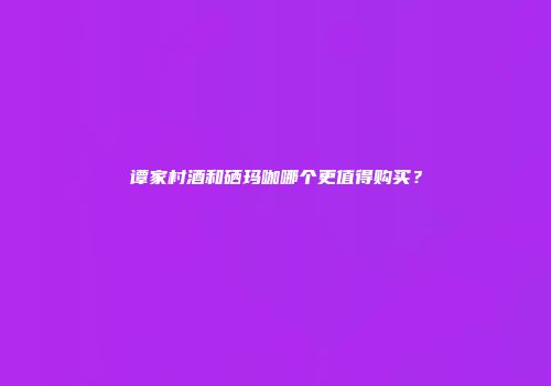 谭家村酒和硒玛咖哪个更值得购买？
