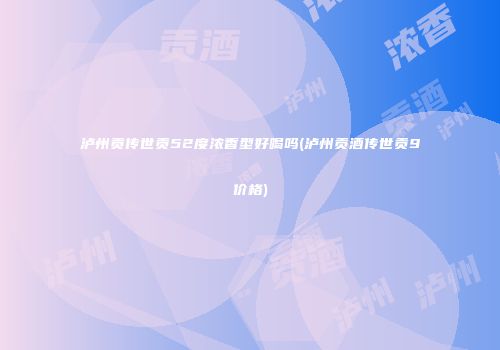 泸州贡传世贡52度浓香型好喝吗(泸州贡酒传世贡9价格)