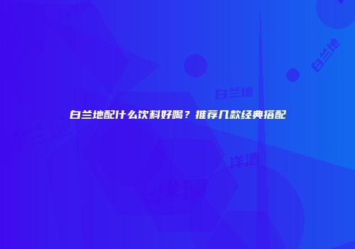 白兰地配什么饮料好喝？推荐几款经典搭配