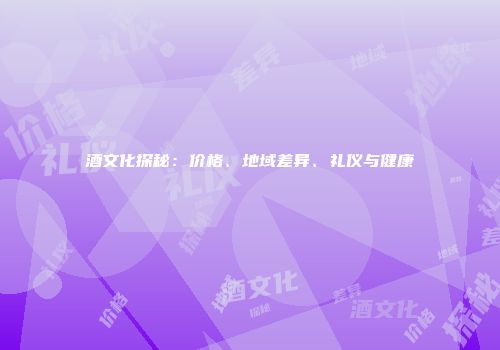 酒文化探秘：价格、地域差异、礼仪与健康