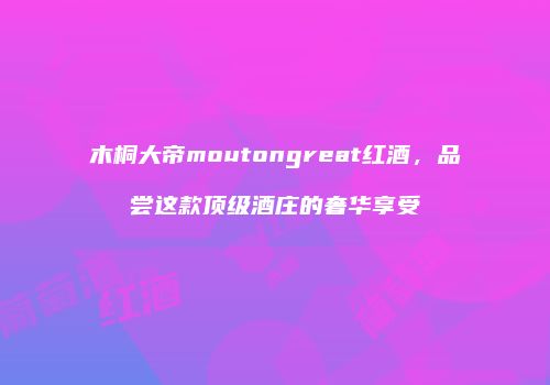 木桐大帝moutongreat红酒，品尝这款顶级酒庄的奢华享受