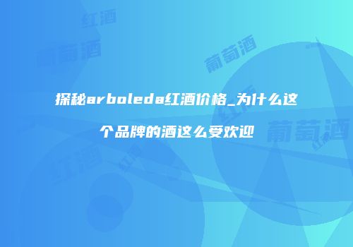 探秘arboleda红酒价格_为什么这个品牌的酒这么受欢迎