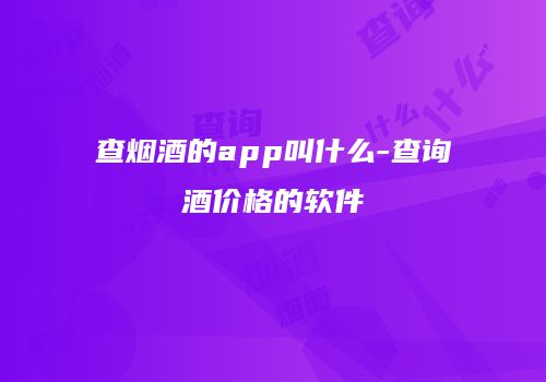 查烟酒的app叫什么-查询酒价格的软件