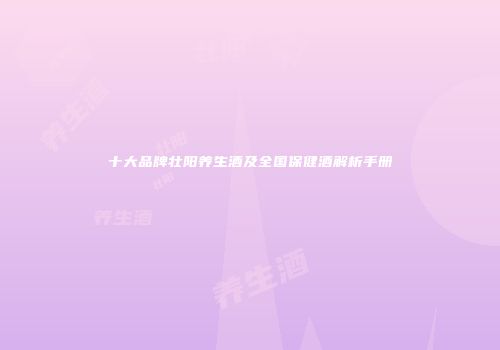 十大品牌壮阳养生酒及全国保健酒解析手册
