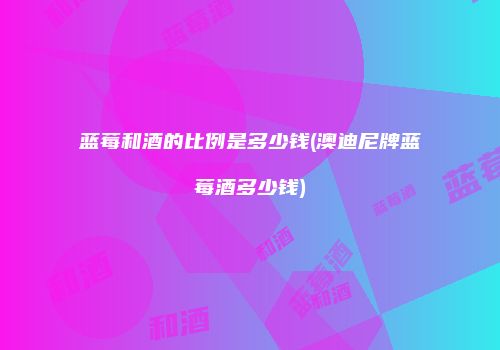 蓝莓和酒的比例是多少钱(澳迪尼牌蓝莓酒多少钱)