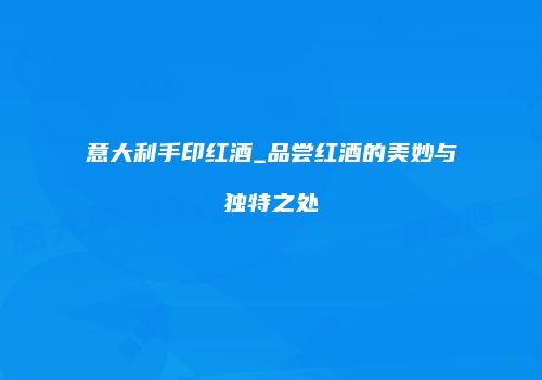 意大利手印红酒_品尝红酒的美妙与独特之处