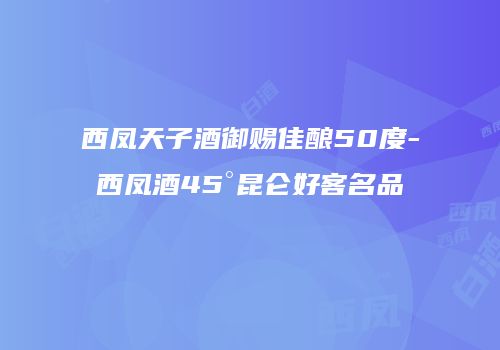西凤天子酒御赐佳酿50度-西凤酒45°昆仑好客名品