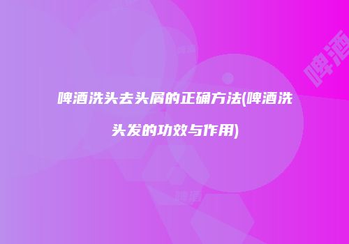 啤酒洗头去头屑的正确方法(啤酒洗头发的功效与作用)