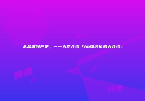 从品牌到产地，一一为你介绍「hb啤酒价格大介绍」