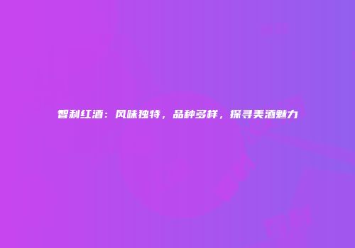 智利红酒：风味独特，品种多样，探寻美酒魅力