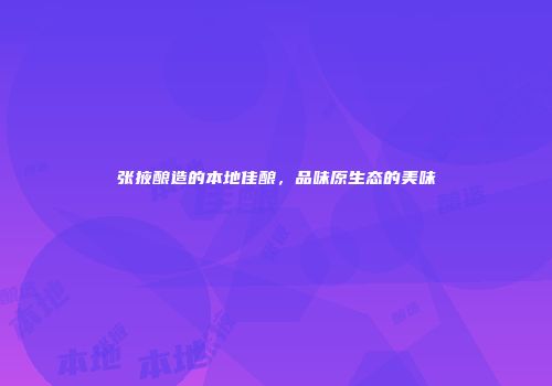 张掖酿造的本地佳酿，品味原生态的美味