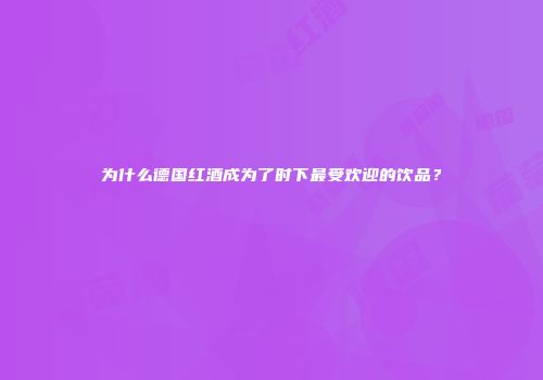 为什么德国红酒成为了时下最受欢迎的饮品？