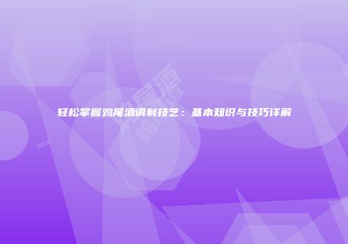 轻松掌握鸡尾酒调制技艺：基本知识与技巧详解