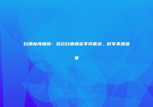 白酒林海雪原：多款白酒满足不同需求，尽享美酒盛宴