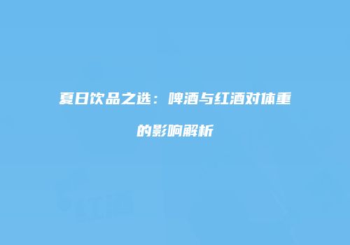 夏日饮品之选：啤酒与红酒对体重的影响解析