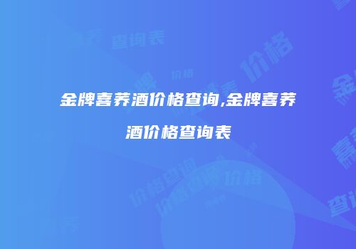 金牌喜荞酒价格查询,金牌喜荞酒价格查询表