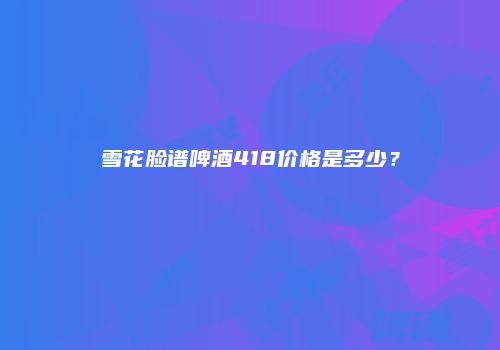 雪花脸谱啤酒418价格是多少？