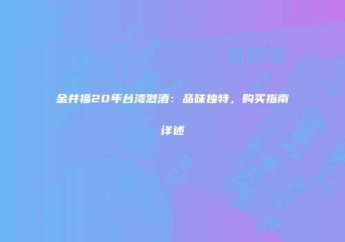 金井福20年台湾烈酒：品味独特，购买指南详述