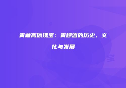 青藏高原瑰宝：青稞酒的历史、文化与发展