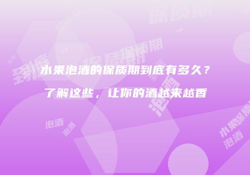 水果泡酒的保质期到底有多久？了解这些，让你的酒越来越香