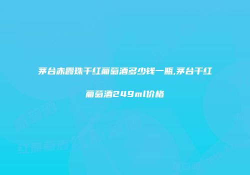 茅台赤霞珠干红葡萄酒多少钱一瓶,茅台干红葡萄酒249ml价格
