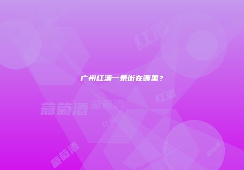 广州红酒一条街在哪里？