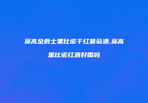 莫高金爵士黑比诺干红葡萄酒,莫高黑比诺红酒好喝吗