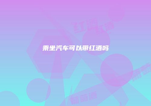 乘坐汽车可以带红酒吗