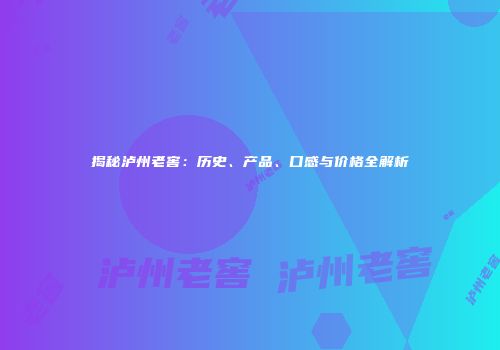 揭秘泸州老窖：历史、产品、口感与价格全解析