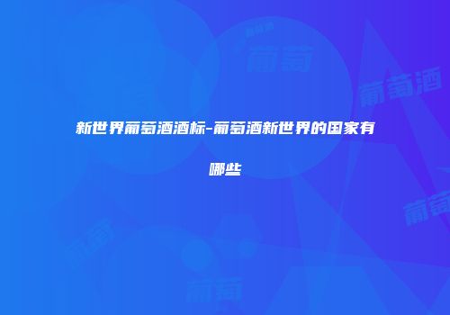 新世界葡萄酒酒标-葡萄酒新世界的国家有哪些