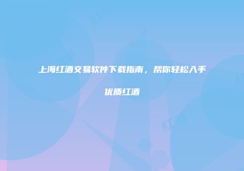 上海红酒交易软件下载指南，帮你轻松入手优质红酒