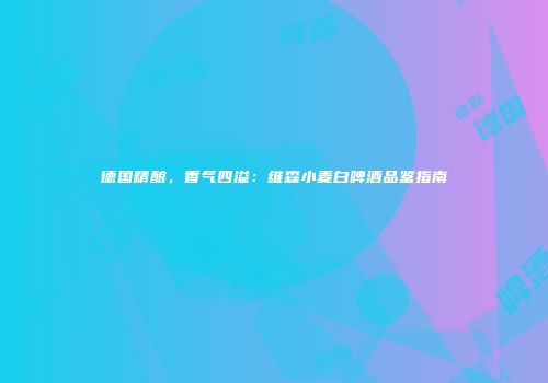 德国精酿，香气四溢：维森小麦白啤酒品鉴指南