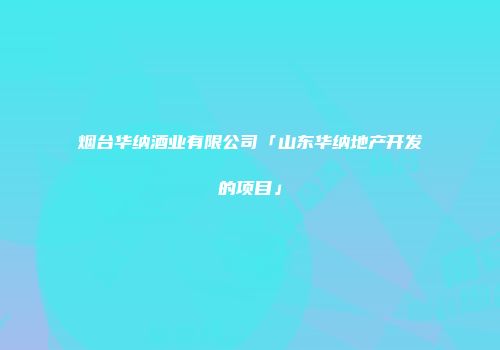 烟台华纳酒业有限公司「山东华纳地产开发的项目」