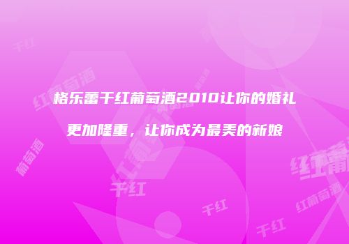 格乐蕾干红葡萄酒2010让你的婚礼更加隆重，让你成为最美的新娘