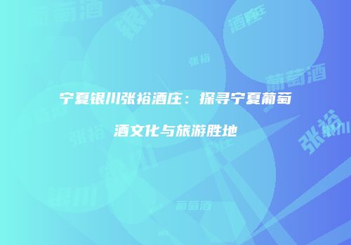 宁夏银川张裕酒庄：探寻宁夏葡萄酒文化与旅游胜地