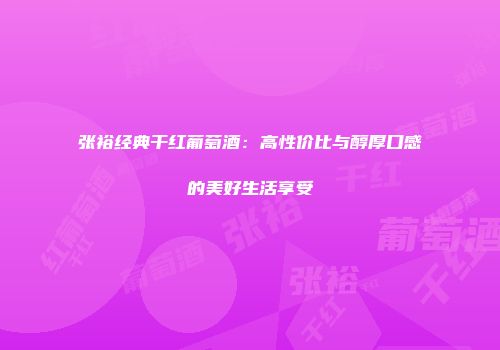 张裕经典干红葡萄酒：高性价比与醇厚口感的美好生活享受
