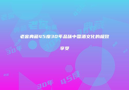 老窖典藏45度30年品味中国酒文化的极致享受