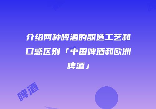 介绍两种啤酒的酿造工艺和口感区别「中国啤酒和欧洲啤酒」
