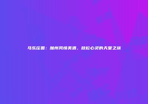 马乐庄园：加州风情美酒，放松心灵的天堂之旅