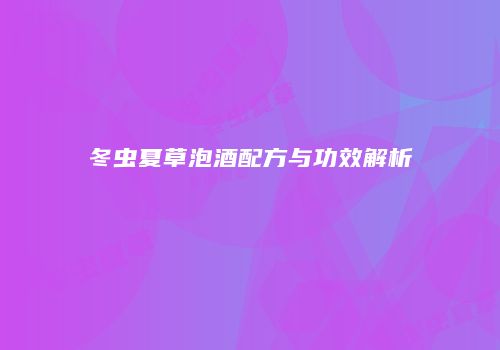 冬虫夏草泡酒配方与功效解析