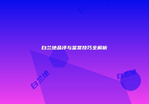 白兰地品评与鉴赏技巧全解析