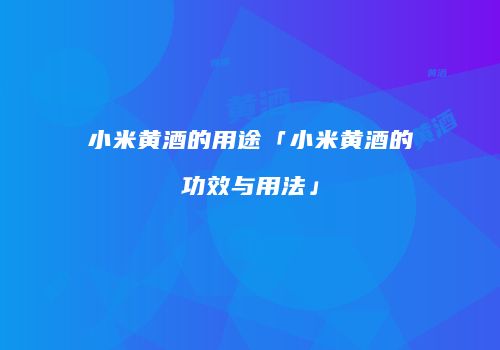 小米黄酒的用途「小米黄酒的功效与用法」