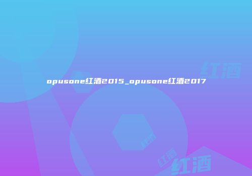 opusone红酒2015_opusone红酒2017