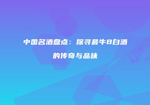 中国名酒盘点：探寻最牛B白酒的传奇与品味