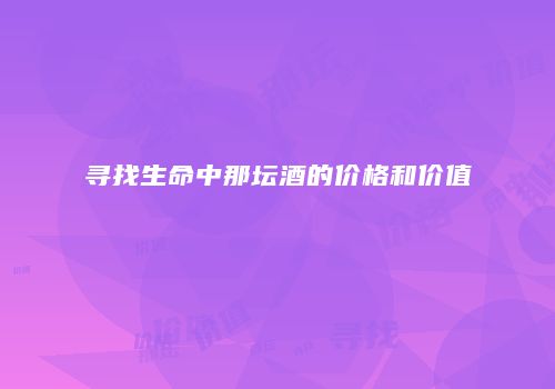 寻找生命中那坛酒的价格和价值