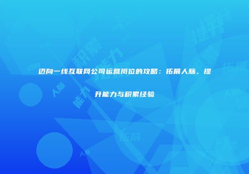 迈向一线互联网公司运营岗位的攻略：拓展人脉、提升能力与积累经验